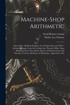 portada Machine-Shop Arithmetic: Shows How All Shop Problems Are Worked Out and "Why." Includes Change Gears for Cutting Any Threads; Drills, Taps, Shi
