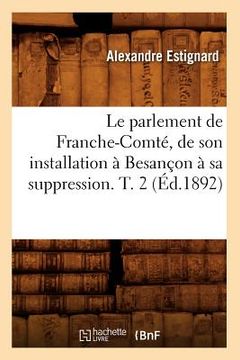 portada Le Parlement de Franche-Comté, de Son Installation À Besançon À Sa Suppression. T. 2 (Éd.1892) (en Francés)