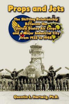 portada Props and Jets: The Shifting Relationship Between the United States Air Corps and a Major Industrial City from 1925 to 1948 (in English)