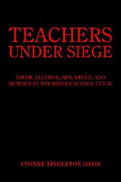 portada teachers under siege: abuse, alcohol, sex, drugs, and murder at the middle school level (en Inglés)