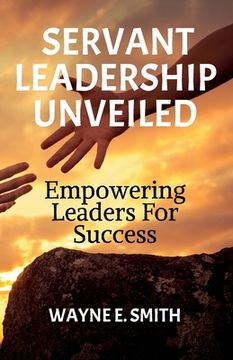 portada Servant Leadership Unveiled, Empowering Leaders for Success (en Inglés)