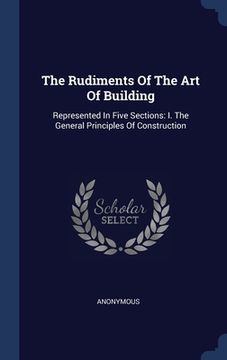 portada The Rudiments Of The Art Of Building: Represented In Five Sections: I. The General Principles Of Construction