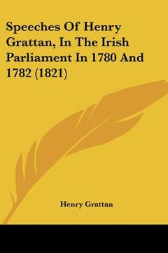 portada speeches of henry grattan, in the irish parliament in 1780 and 1782 (1821) (en Inglés)