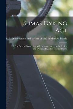 portada Sumas Dyking Act [microform]: a Few Facts in Connection With the Above Act: by the Settlers and Owners of Land in Matsqui Prairie (in English)