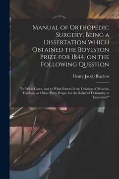 portada Manual of Orthopedic Surgery, Being a Dissertation Which Obtained the Boylston Prize for 1844, on the Following Question: "In What Cases, and to What (en Inglés)