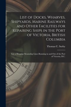 portada List of Docks, Wharves, Shipyards, Marine Railways and Other Facilities for Repairing Ships in the Port of Victoria, British Columbia [microform]: Lis (en Inglés)