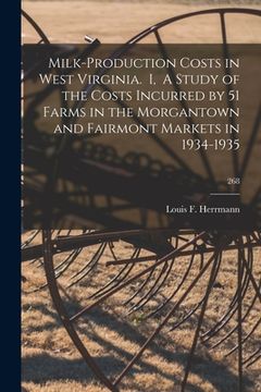 portada Milk-production Costs in West Virginia. I, A Study of the Costs Incurred by 51 Farms in the Morgantown and Fairmont Markets in 1934-1935; 268 (en Inglés)