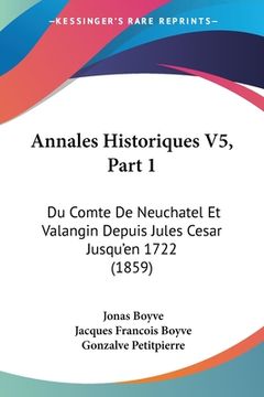 portada Annales Historiques V5, Part 1: Du Comte De Neuchatel Et Valangin Depuis Jules Cesar Jusqu'en 1722 (1859) (in French)