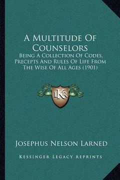portada a multitude of counselors: being a collection of codes, precepts and rules of life from the wise of all ages (1901) (en Inglés)