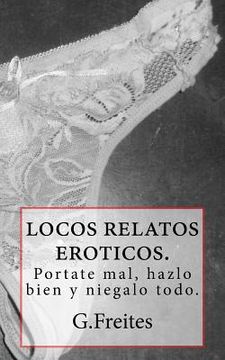 portada Locos Relatos Eroticos.: Portate Mal, Hazlo Bien Y Niegalo Todo. (spanish Edition) (in Spanish)
