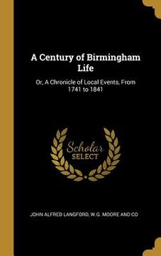 portada A Century of Birmingham Life: Or, A Chronicle of Local Events, From 1741 to 1841