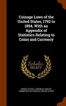 portada Coinage Laws of the United States, 1792 to 1894, With an Appendix of Statistics Relating to Coins and Currency