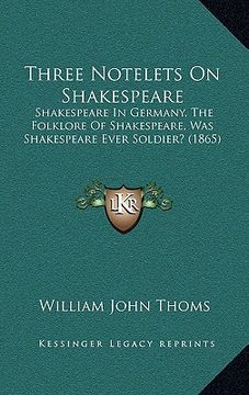 portada three notelets on shakespeare: shakespeare in germany, the folklore of shakespeare, was shakespeare ever soldier? (1865) (en Inglés)