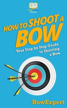 portada How To Shoot a Bow: Your Step-By-Step Guide To Shooting a Bow (en Inglés)