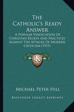 portada the catholic's ready answer: a popular vindication of christian beliefs and practices against the attacks of modern criticism (1915) (en Inglés)