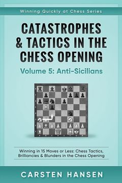 portada Catastrophes & Tactics in the Chess Opening - Volume 5: Anti-Sicilians: Winning in 15 Moves or Less: Chess Tactics, Brilliancies & Blunders in the Che (in English)