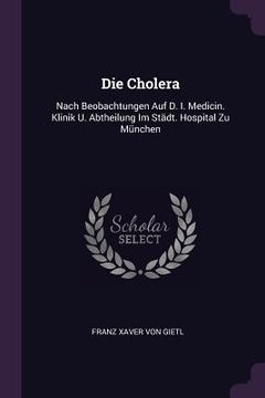 portada Die Cholera: Nach Beobachtungen Auf D. I. Medicin. Klinik U. Abtheilung Im Städt. Hospital Zu München (en Inglés)