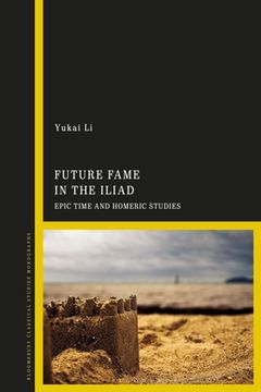 portada Future Fame in the Iliad: Epic Time and Homeric Studies (en Inglés)