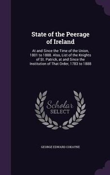 portada State of the Peerage of Ireland: At and Since the Time of the Union, 1801 to 1888. Also, List of the Knights of St. Patrick, at and Since the Institut (en Inglés)
