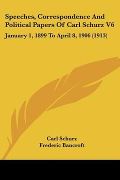 portada speeches, correspondence and political papers of carl schurz v6: january 1, 1899 to april 8, 1906 (1913) (en Inglés)