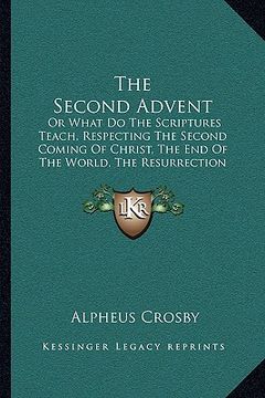 portada the second advent: or what do the scriptures teach, respecting the second coming of christ, the end of the world, the resurrection of the (en Inglés)