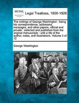 portada the writings of george washington: being his correspondence, addresses, messages, and other papers, official and private: selected and published from (en Inglés)