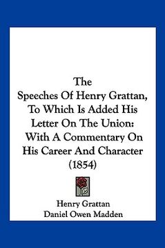 portada the speeches of henry grattan, to which is added his letter on the union: with a commentary on his career and character (1854) (en Inglés)