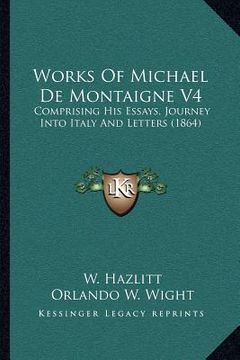 portada works of michael de montaigne v4: comprising his essays, journey into italy and letters (1864) (en Inglés)