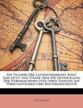 portada Die Technik Der Lastenforderung Einst Und Jetzt: Eine Studie Uber Die Entwicklung Der Hebemaschinen Und Ihren Einfluss Auf Wirschaftsleben Und Kulturg (en Alemán)