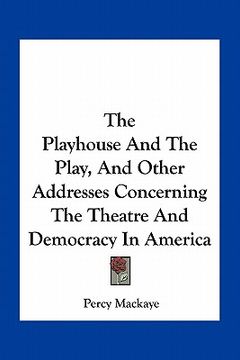 portada the playhouse and the play, and other addresses concerning the theatre and democracy in america (en Inglés)