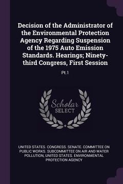 portada Decision of the Administrator of the Environmental Protection Agency Regarding Suspension of the 1975 Auto Emission Standards. Hearings; Ninety-third (in English)