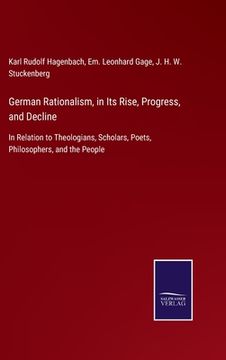 portada German Rationalism, in Its Rise, Progress, and Decline: In Relation to Theologians, Scholars, Poets, Philosophers, and the People (en Inglés)