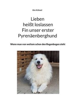 portada Lieben heißt loslassen Fin unser erster Pyrenäenberghund: Wenn man von weitem schon den Regenbogen sieht (en Alemán)