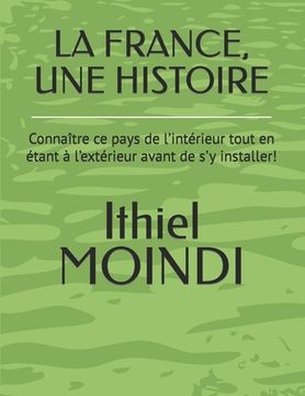 portada La France, Une Histoire: Connaître ce pays de l'intérieur tout en étant à l'extérieur avant de s'y installer! (in French)