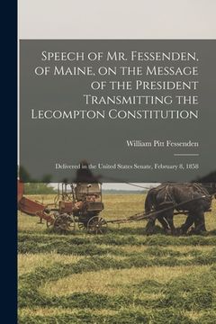 portada Speech of Mr. Fessenden, of Maine, on the Message of the President Transmitting the Lecompton Constitution: Delivered in the United States Senate, Feb (en Inglés)