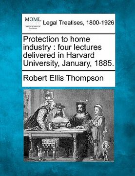 portada protection to home industry: four lectures delivered in harvard university, january, 1885.