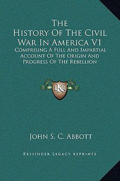 portada the history of the civil war in america v1: comprising a full and impartial account of the origin and progress of the rebellion (en Inglés)
