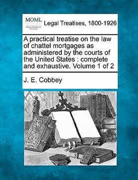 portada a practical treatise on the law of chattel mortgages as administered by the courts of the united states: complete and exhaustive. volume 1 of 2 (in English)