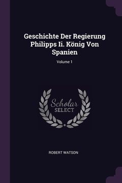 portada Geschichte Der Regierung Philipps Ii. König Von Spanien; Volume 1 (en Inglés)