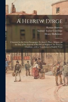 portada A Hebrew Dirge: Chaunted in the Great Synagogue, St. James's Place, Aldgate, on the Day of the Funeral of Her Royal Highness, the Prin (en Inglés)