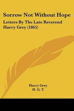 portada sorrow not without hope: letters by the late reverend harry grey (1865)