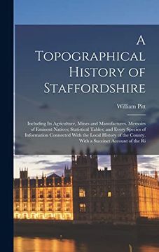 portada A Topographical History of Staffordshire: Including its Agriculture, Mines and Manufactures. Memoirs of Eminent Natives; Statistical Tables; And Every.   The County. With a Succinct Account of the ri