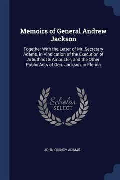 portada Memoirs of General Andrew Jackson: Together With the Letter of Mr. Secretary Adams, in Vindication of the Execution of Arbuthnot & Ambrister, and the (en Inglés)