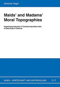portada Maids' and Madams' Moral Topographies: Negotiating Inequality in Transforming Urban India. A Case Study in Chennai (6) (Asien - Wirtschaft und Entwicklung) (in English)