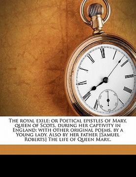 portada the royal exile; or poetical epistles of mary, queen of scots, during her captivity in england; with other original poems, by a young lady. also by he