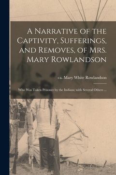 portada A Narrative of the Captivity, Sufferings, and Removes, of Mrs. Mary Rowlandson: Who Was Taken Prisoner by the Indians; With Several Others ... (en Inglés)