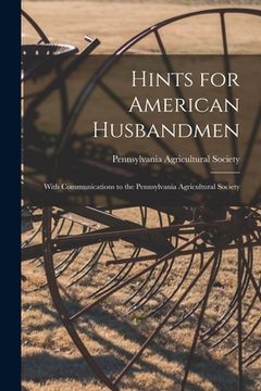 portada Hints for American Husbandmen [microform]: With Communications to the Pennsylvania Agricultural Society (en Inglés)