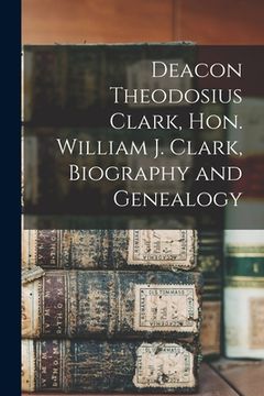 portada Deacon Theodosius Clark, Hon. William J. Clark, Biography and Genealogy (en Inglés)