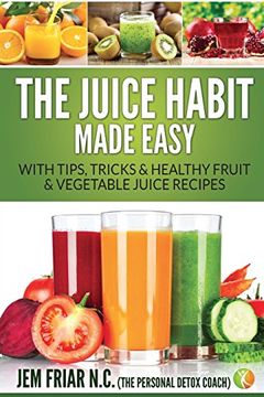 portada The Juice Habit Made Easy: With Tips, Tricks & Healthy Fruit & Vegetable Juice Recipes (The Personal Detox Coach' Simple Guide to Healthy)