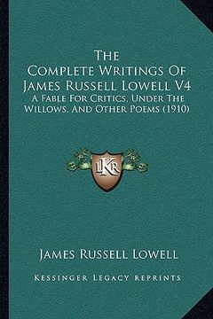 portada the complete writings of james russell lowell v4: a fable for critics, under the willows, and other poems (1910) (en Inglés)